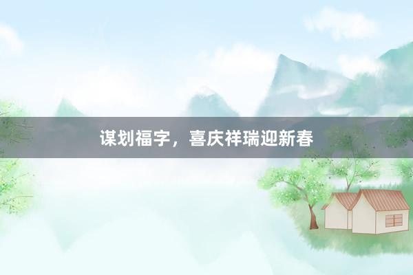 谋划福字，喜庆祥瑞迎新春