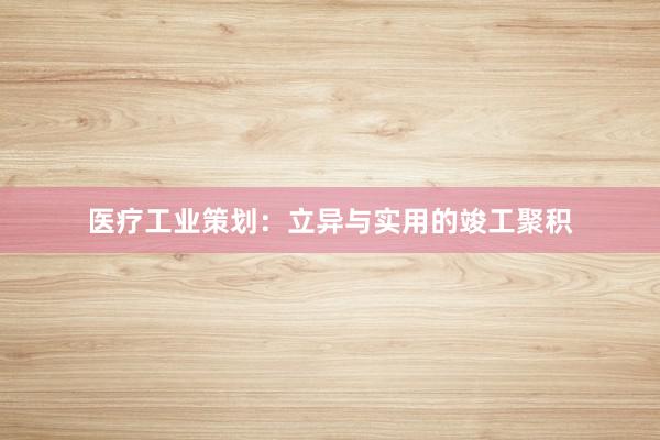 医疗工业策划：立异与实用的竣工聚积